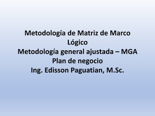 Metodología de Matriz de Marco
Lógico
Metodología general ajustada – MGA
Plan de negocio
Ing. Edisson Paguatian, M.Sc.
 