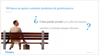 Cómo puedo acceder yo a ellos de manera
sencilla y al mismo tiempo eficiente
Mi banco no quiere venderme productos de gestión pasiva
¿
finizens.com
 