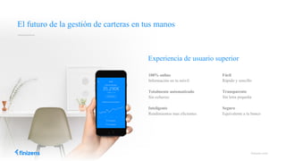 Fácil
Rápido y sencillo
Transparente
Sin letra pequeña
Seguro
Equivalente a tu banco
100% online
Información en tu móvil
Totalmente automatizado
Sin esfuerzo
Inteligente
Rendimientos mas eficientes
Experiencia de usuario superior
finizens.com
El futuro de la gestión de carteras en tus manos
 