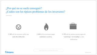 ¿Por qué no se suele conseguir?
¿Cuáles son los típicos problemas de los inversores?
El 90% de los inversores sufren una
mala diversificación
El 60% de los inversores pagan
comisiones excesivas
El 25% de las carteras muestra signos de
“cash drag”, “overtrading” y otras
ineficiencias
Fuente: Sigfig Sobre una muestra de 250 inversores
finizens.com
 