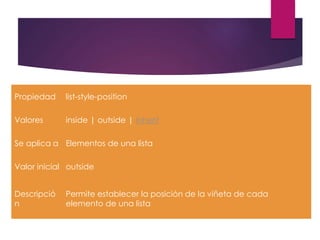 Propiedad list-style-position
Valores inside | outside | inherit
Se aplica a Elementos de una lista
Valor inicial outside
Descripció
n
Permite establecer la posición de la viñeta de cada
elemento de una lista
 