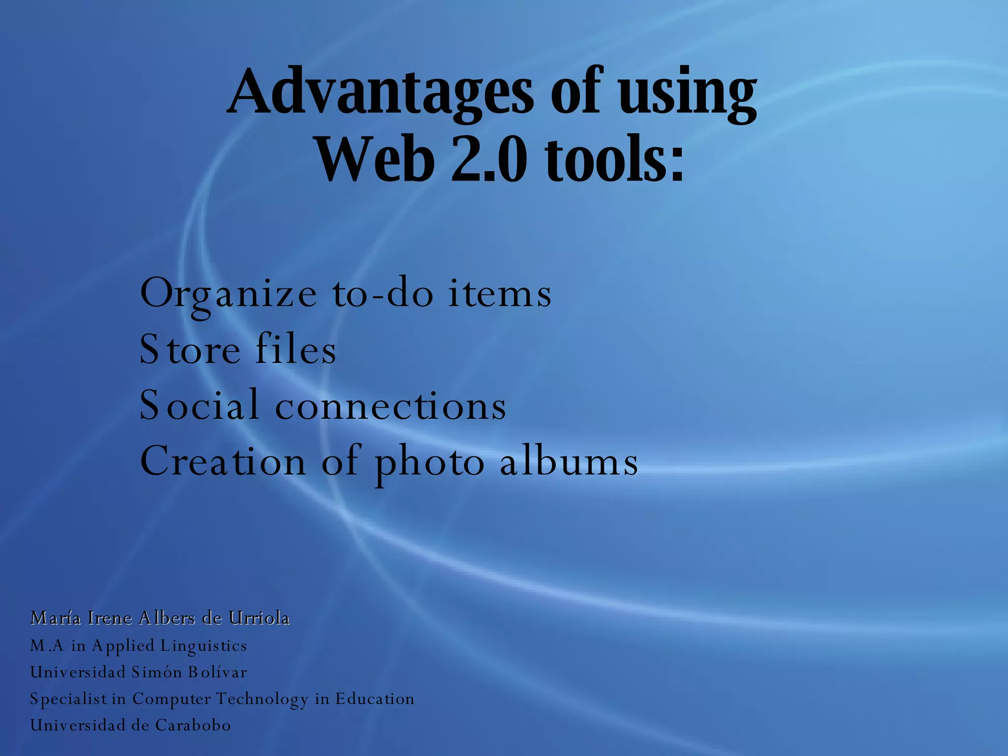 Advantages of using  Web 2.0 tools: Organize to-do items Store files Social connections Creation of photo albums María Irene Albers de Urriola M.A in Applied Linguistics Universidad Simón Bolívar Specialist in Computer Technology in Education Universidad de Carabobo 
