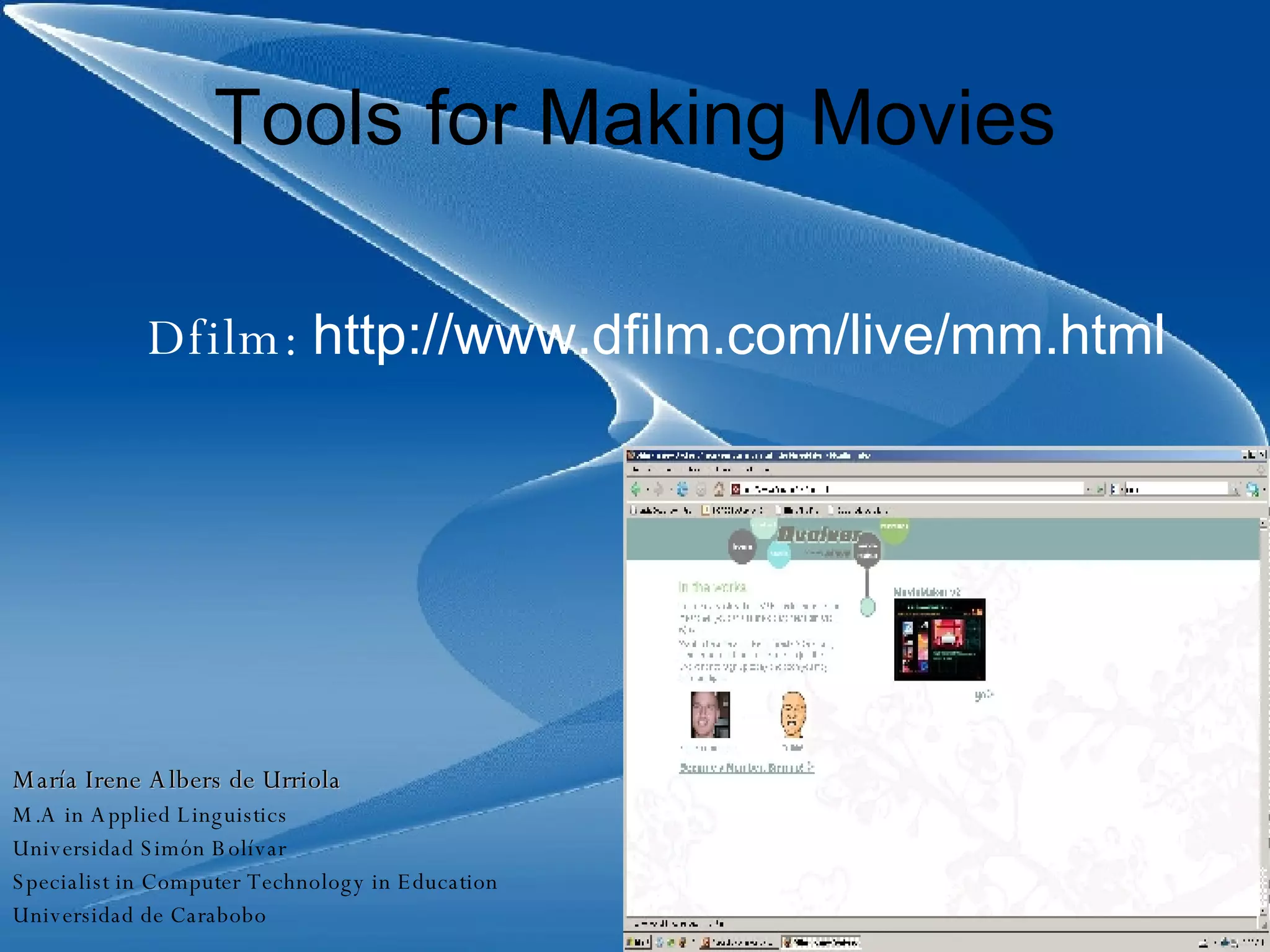 Tools for Making Movies Dfilm:   http://www.dfilm.com/live/mm.html   María Irene Albers de Urriola M.A in Applied Linguistics Universidad Simón Bolívar Specialist in Computer Technology in Education Universidad de Carabobo 