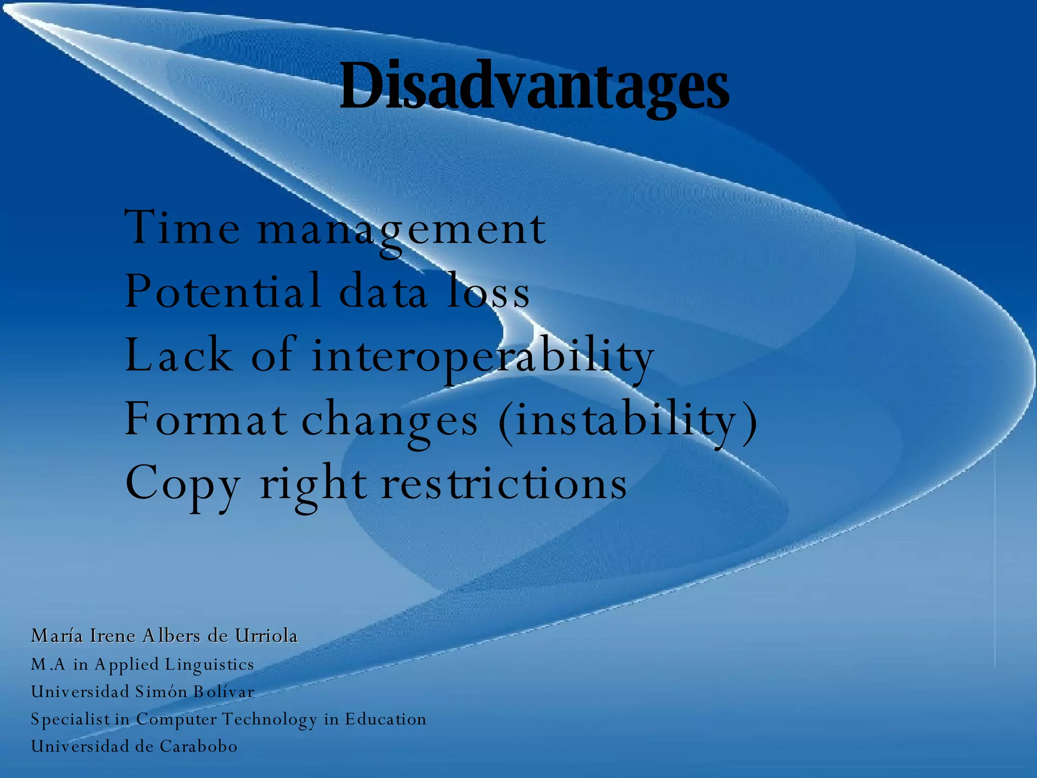 Disadvantages Time management Potential data loss Lack of interoperability Format changes (instability) Copy right restrictions María Irene Albers de Urriola M.A in Applied Linguistics Universidad Simón Bolívar Specialist in Computer Technology in Education Universidad de Carabobo 