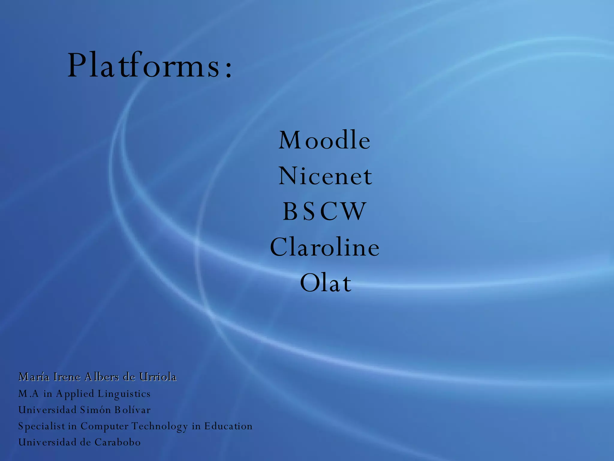 Platforms: Moodle Nicenet BSCW Claroline Olat María Irene Albers de Urriola M.A in Applied Linguistics Universidad Simón Bolívar Specialist in Computer Technology in Education Universidad de Carabobo 