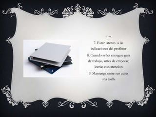 ….
    7. Estar atento a las
  indicaciones del profesor
8. Cuando se les entregue guia
de trabajo, antes de empezar,
     leerlas con atencion
 9. Mantenga entre sus utiles
          una toalla
 