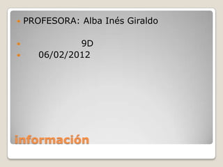    PROFESORA: Alba Inés Giraldo

              9D
      06/02/2012




información
 