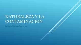 NATURALEZA Y LA
CONTAMINACION
By Michel Alcaraz Torres 1A
 