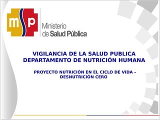 VIGILANCIA DE LA SALUD PUBLICA
DEPARTAMENTO DE NUTRICIÓN HUMANA
PROYECTO NUTRICIÓN EN EL CICLO DE VIDA –
DESNUTRICIÓN CERO
 