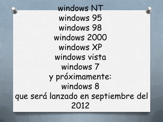 windows NT
            windows 95
            windows 98
           windows 2000
            windows XP
           windows vista
             windows 7
         y próximamente:
             windows 8
que será lanzado en septiembre del
               2012
 