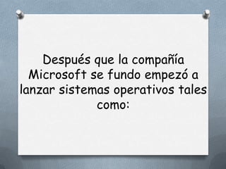 Después que la compañía
  Microsoft se fundo empezó a
lanzar sistemas operativos tales
             como:
 