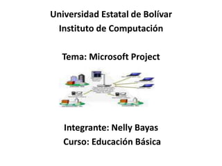 Universidad Estatal de Bolívar Instituto de Computación Tema: Microsoft Project Integrante: Nelly Bayas  Curso: Educación Básica 