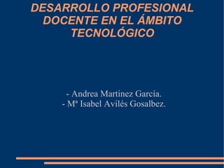 DESARROLLO PROFESIONAL
  DOCENTE EN EL ÁMBITO
     TECNOLÓGICO




      - Andrea Martinez García.
    - Mª Isabel Avilés Gosalbez.
 
