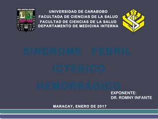 UNIVERSIDAD DE CARABOBO
FACULTADA DE CIENCIAS DE LA SALUD
FACULTAD DE CIENCIAS DE LA SALUD
DEPARTAMENTO DE MEDICINA INTERNA
MARACAY, ENERO DE 2017
SINDROME FEBRIL
ICTÉRICO
HEMORRÁGICOEXPONENTE:
DR. ROMNY INFANTE
 