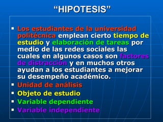 “ HIPOTESIS” <ul><li>Los estudiantes de la universidad politécnica  emplean cierto  tiempo de estudio  y   elaboración de ...