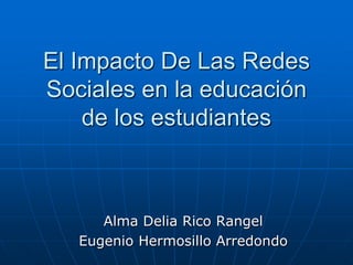 El Impacto De Las Redes
Sociales en la educación
    de los estudiantes



      Alma Delia Rico Rangel
   Eugenio Hermosillo Arredondo
 