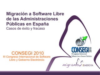 Migración a Software Libre
  de las Administraciones
  Públicas en España
  Casos de éxito y fracaso




      CONSEGI 2010
III Congreso Internacional de Software
      Libre y Gobierno Electróncio
 
