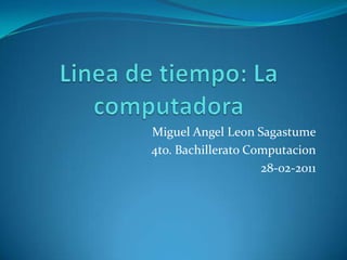 Lineade tiempo: La computadora Miguel Angel Leon Sagastume 4to. Bachillerato Computacion 28-02-2011 