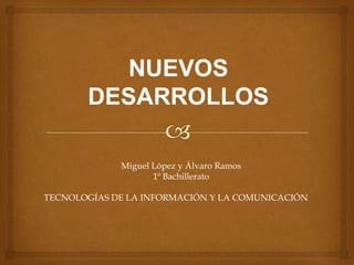 NUEVOS
       DESARROLLOS

             Miguel López y Álvaro Ramos
                    1º Bachillerato

TECNOLOGÍAS DE LA INFORMACIÓN Y LA COMUNICACIÓN
 