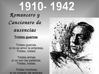 1910- 1942  Romancero y Cancionero de ausencias Tristes guerras Tristes guerras si no es amor la empresa. Tristes, tristes. Tristes armas si no son las palabras. Tristes, tristes. Tristes hombres si no mueren de amores. Tristes, tristes. 