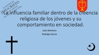 La influencia familiar dentro de la creencia
religiosa de los jóvenes y su
comportamiento en sociedad.
Julio Montero
Rodrigo García
 