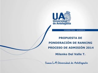 PROPUESTA DE
PONDERACIÓN DE RANKING
PROCESO DE ADMISIÓN 2014
Milenko Del Valle T.
VICERRECTORIA ACADEMICA
D
 