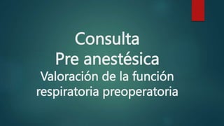 Consulta
Pre anestésica
Valoración de la función
respiratoria preoperatoria
 