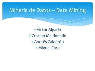 Minería de Datos – Data Mining


           Víctor Algarín
        Cristian Maldonado
         Andrés Calderón
            Miguel Caro
 