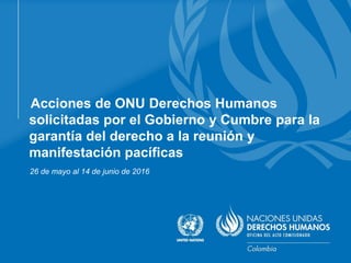Acciones de ONU Derechos Humanos
solicitadas por el Gobierno y Cumbre para la
garantía del derecho a la reunión y
manifestación pacíficas
26 de mayo al 14 de junio de 2016
 