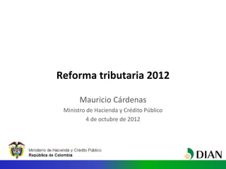 Reforma tributaria 2012

       Mauricio Cárdenas
 Ministro de Hacienda y Crédito Público
          4 de octubre de 2012
 