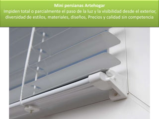 Mini persianas Artehogar
Impiden total o parcialmente el paso de la luz y la visibilidad desde el exterior,
 diversidad de estilos, materiales, diseños, Precios y calidad sin competencia
 