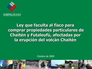 Ley que faculta al fisco para  comprar propiedades particulares de Chaitén y Futaleufú, afectadas por  la erupción del volcán Chaitén   Octubre de 2009 