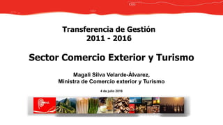 Magali Silva Velarde-Álvarez,
Ministra de Comercio exterior y Turismo
4 de julio 2016
Transferencia de Gestión
2011 - 2016
Sector Comercio Exterior y Turismo
 
