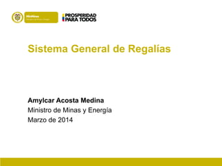 Amylcar Acosta Medina
Ministro de Minas y Energía
Marzo de 2014
Sistema General de Regalías
 
