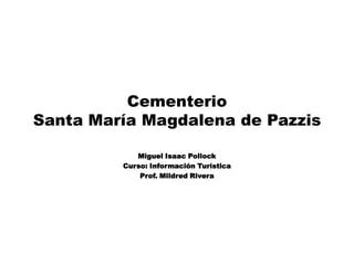 Cementerio
Santa María Magdalena de Pazzis
Miguel Isaac Pollock
Curso: Información Turística
Prof. Mildred Rivera
 