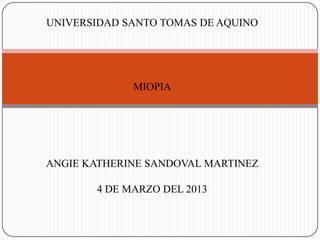 UNIVERSIDAD SANTO TOMAS DE AQUINO




             MIOPIA




ANGIE KATHERINE SANDOVAL MARTINEZ

       4 DE MARZO DEL 2013
 