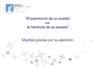 “ El patrimonio de un pueblo  es  la herencia de su pasado” Muchas gracias por su atención. 