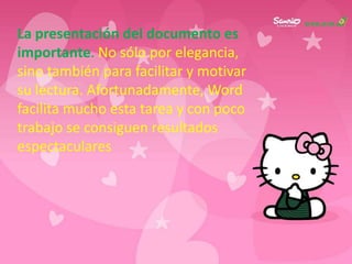 La presentación del documento es
importante. No sólo por elegancia,
sino también para facilitar y motivar
su lectura. Afortunadamente, Word
facilita mucho esta tarea y con poco
trabajo se consiguen resultados
espectaculares
 