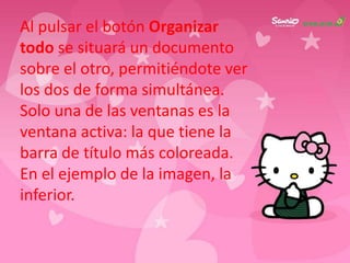 Al pulsar el botón Organizar
todo se situará un documento
sobre el otro, permitiéndote ver
los dos de forma simultánea.
Solo una de las ventanas es la
ventana activa: la que tiene la
barra de título más coloreada.
En el ejemplo de la imagen, la
inferior.
 