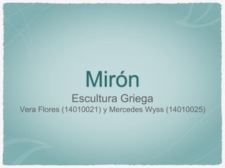 Mirón 
Escultura Griega 
Vera Flores (14010021) y Mercedes Wyss (14010025)  