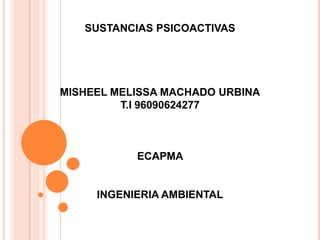 SUSTANCIAS PSICOACTIVAS
MISHEEL MELISSA MACHADO URBINA
T.I 96090624277
ECAPMA
INGENIERIA AMBIENTAL
 