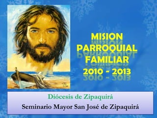 MISION
PARROQUIAL
FAMILIAR
2010 - 2013
Diócesis de Zipaquirá
Seminario Mayor San José de Zipaquirá
 