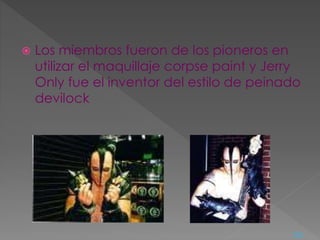  Los miembros fueron de los pioneros en
utilizar el maquillaje corpse paint y Jerry
Only fue el inventor del estilo de peinado
devilock
<=
 