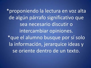 *proponiendo la lectura en voz alta de algún párrafo significativo que sea necesario discutir o intercambiar opiniones.*que el alumno busque por sí solo la información, jerarquice ideas y se oriente dentro de un texto.