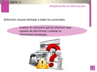 Definición: Acceso ilimitado a todos los contenidos.
MITO 3
Amplitud de la información
Análisis: Es necesario que los alumnos sean
capaces de discriminar y evaluar la
información localizada.
 
