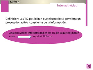 Definición: Las TIC posibilitan que el usuario se convierta un
procesador activo consciente de la información.
MITO 6
Interactividad
Análisis: Menos interactividad en las TIC de lo que nos hacen
creer imprimir ficheros.
 