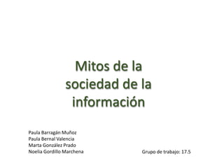 Mitos de la
sociedad de la
información
Paula Barragán Muñoz
Paula Bernal Valencia
Marta González Prado
Noelia Gordillo Marchena Grupo de trabajo: 17.5
 