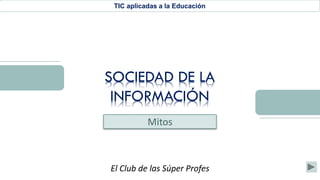 TIC aplicadas a la Educación
El Club de las Súper Profes
SOCIEDAD DE LA
INFORMACIÓN
Mitos
 