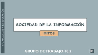SOCIEDAD DE LA INFORMACIÓN
MITOS
TIC
APLICADAS
A
LA
EDUCACIÓN
GRUPO DETRABAJO 18.2
 