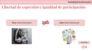 Libertad de expresión e igualdad de participación
Sociedad de la Información
Tener mucha información Saber toda la información
VALORACIÓN
 